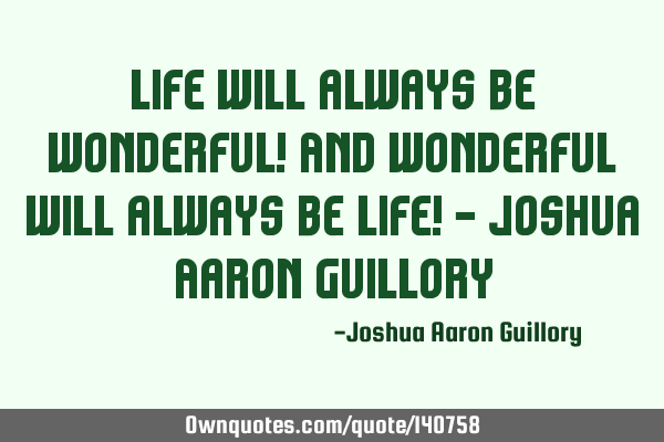 Life will always be wonderful! And wonderful will always be life! - Joshua Aaron G