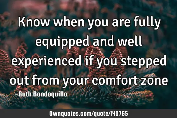 Know when you are fully equipped and well experienced if you stepped out from your comfort zone