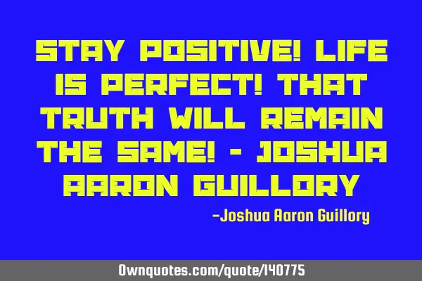 Stay positive! Life is perfect! That truth will remain the same! - Joshua Aaron G