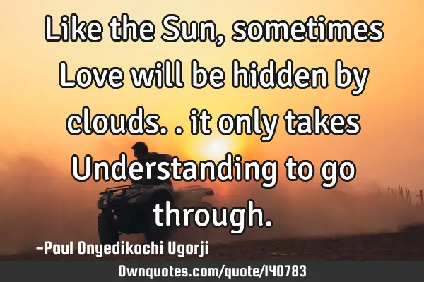 Like the Sun, sometimes Love will be hidden by clouds.. it only takes Understanding to go