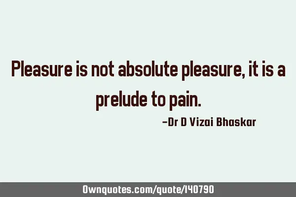 Pleasure is not absolute pleasure, it is a prelude to
