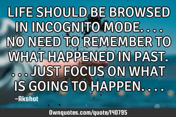 LIFE SHOULD BE BROWSED IN INCOGNITO MODE.... NO NEED TO REMEMBER TO WHAT HAPPENED IN PAST.... JUST F