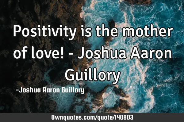 Positivity is the mother of love! - Joshua Aaron G