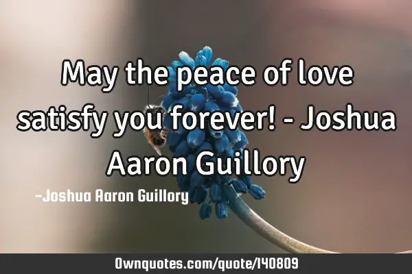 May the peace of love satisfy you forever! - Joshua Aaron G