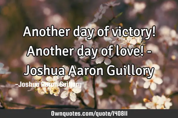 Another day of victory! Another day of love! - Joshua Aaron G