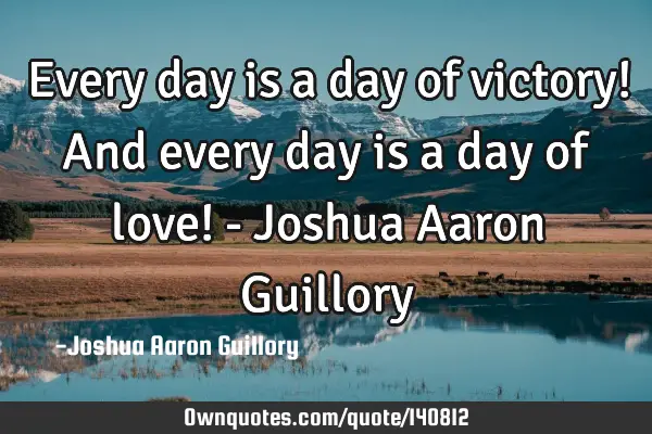 Every day is a day of victory! And every day is a day of love! - Joshua Aaron G