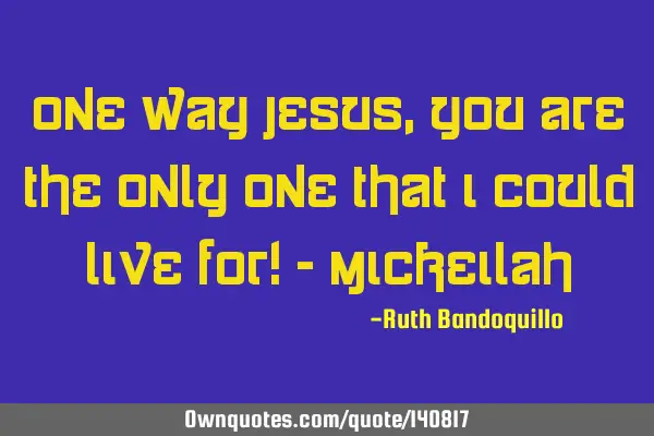 One way Jesus, you are the only One that I could live for! - M