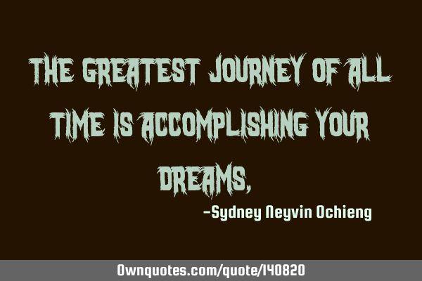 The greatest journey of all time is accomplishing your dreams,