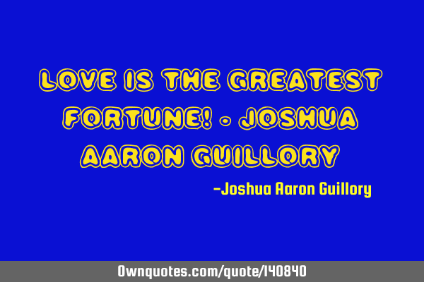 Love is the greatest fortune! - Joshua Aaron G