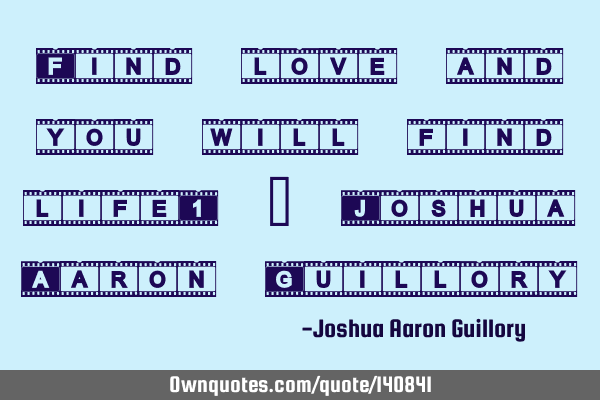 Find love and you will find life! - Joshua Aaron G