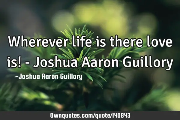 Wherever life is there love is! - Joshua Aaron G