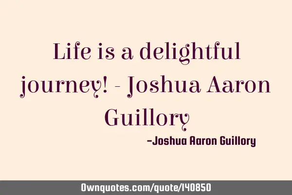 Life is a delightful journey! - Joshua Aaron G