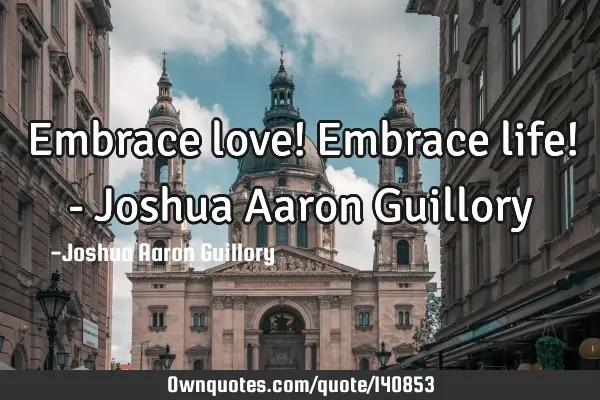 Embrace love! Embrace life! - Joshua Aaron G