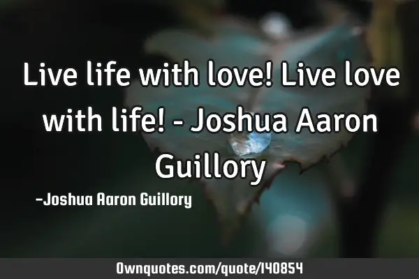 Live life with love! Live love with life! - Joshua Aaron G