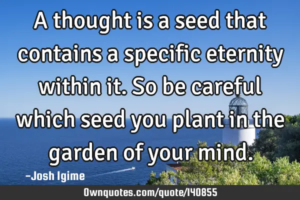 A thought is a seed that contains a specific eternity within it. So be careful which seed you plant
