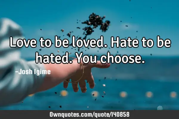 Love to be loved. Hate to be hated. You