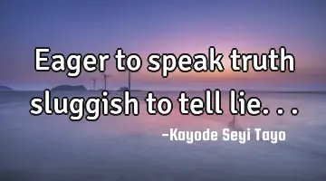 Eager to speak truth sluggish to tell lie...