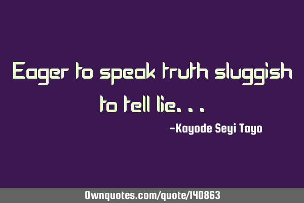 Eager to speak truth sluggish to tell