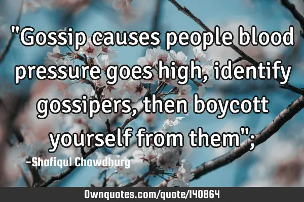 "Gossip causes people blood pressure goes high, identify gossipers, then boycott yourself from them"