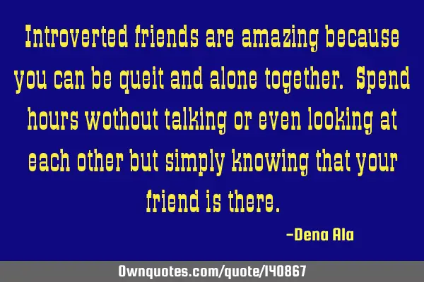 Introverted friends are amazing because you can be queit and alone together. Spend hours wothout
