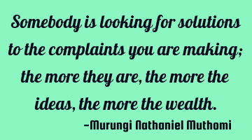 Somebody is looking for solutions to the complaints you are making; the more they are, the more the