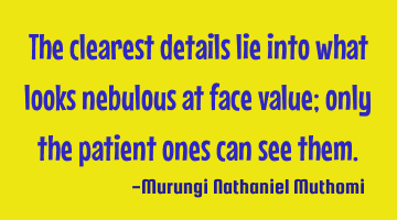 The clearest details lie into what looks nebulous at face value; only the patient ones can see them.