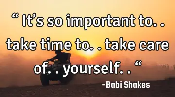 “ It’s so important to.. take time to.. take care of.. yourself.. “