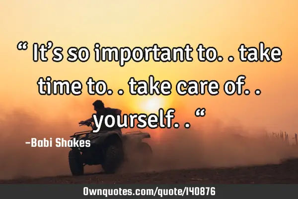 “ It’s so important to.. take time to.. take care of.. yourself.. “
