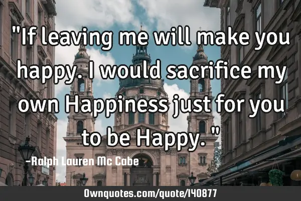 "If leaving me will make you happy. I would sacrifice my own Happiness just for you to be Happy."