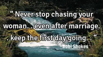 “ Never stop chasing your woman.. even after marriage.. keep the first day going.. “