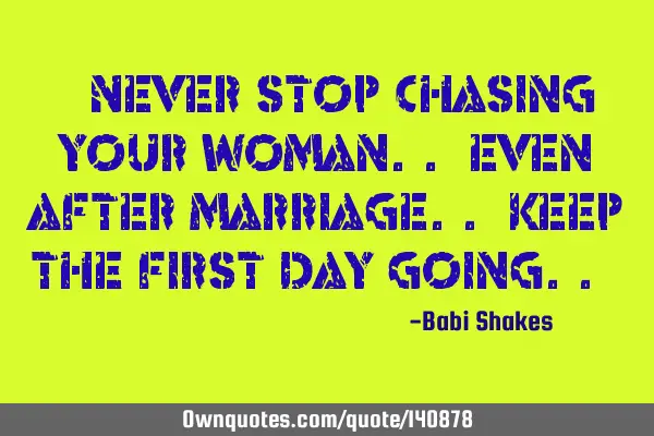 “ Never stop chasing your woman.. even after marriage.. keep the first day going.. “