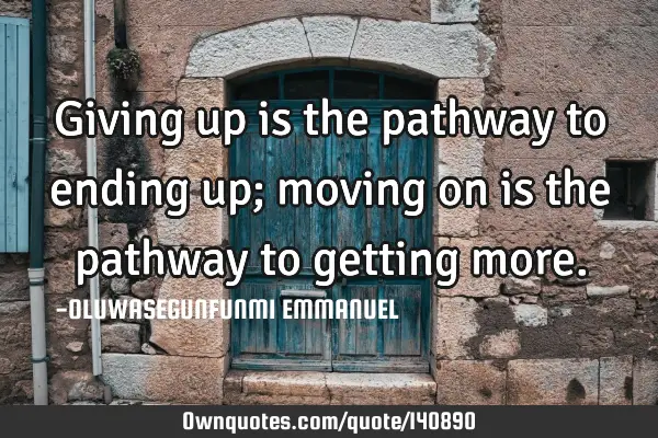 Giving up is the pathway to ending up; moving on is the pathway to getting