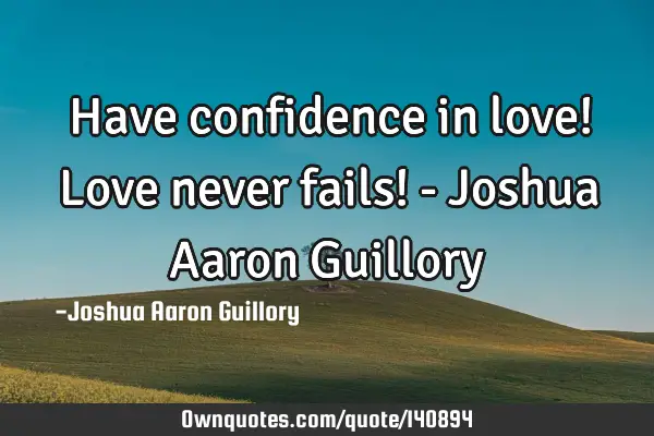 Have confidence in love! Love never fails! - Joshua Aaron G