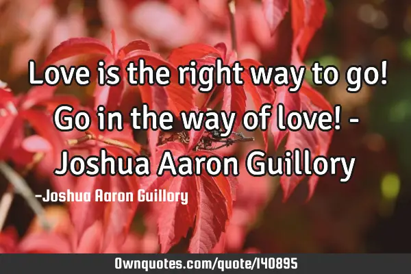 Love is the right way to go! Go in the way of love! - Joshua Aaron G