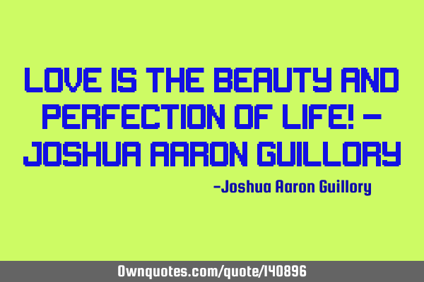 Love is the beauty and perfection of life! - Joshua Aaron G