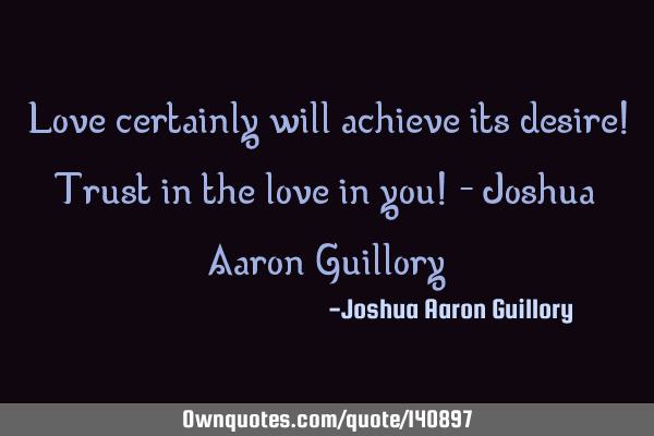 Love certainly will achieve its desire! Trust in the love in you! - Joshua Aaron G