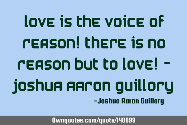 Love is the voice of reason! There is no reason but to love! - Joshua Aaron G