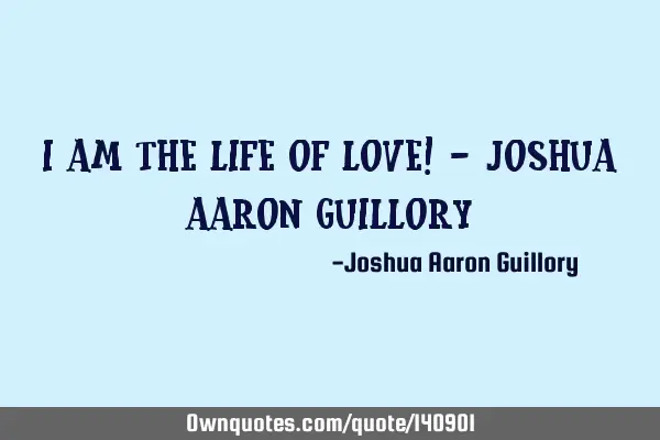 I am the life of love! - Joshua Aaron G