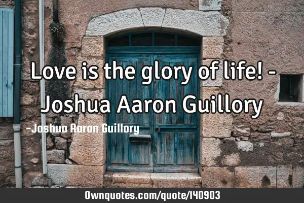 Love is the glory of life! - Joshua Aaron G