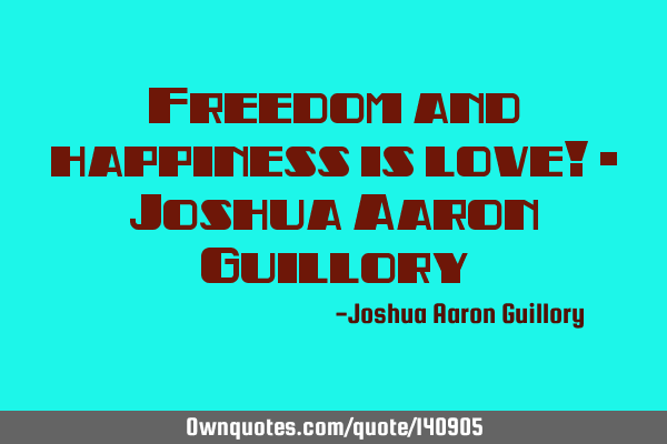 Freedom and happiness is love! - Joshua Aaron G