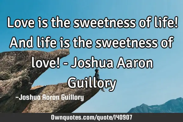 Love is the sweetness of life! And life is the sweetness of love! - Joshua Aaron G