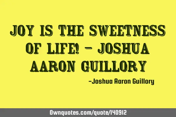 Joy is the sweetness of life! - Joshua Aaron G