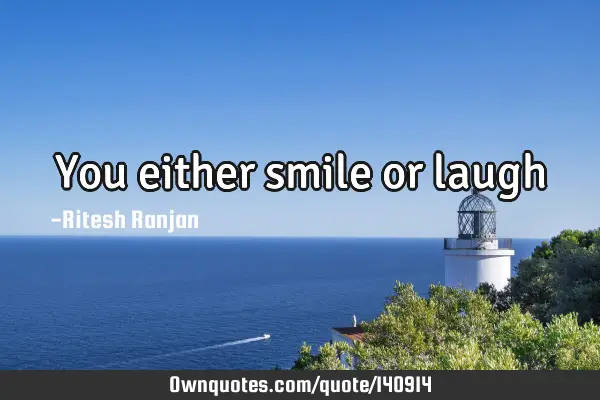 You either smile or