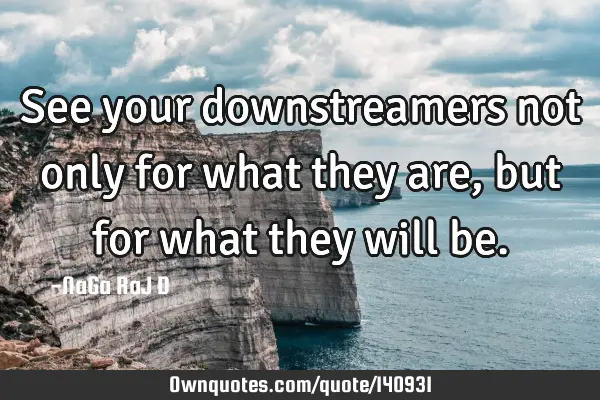 See your downstreamers not only for what they are, but for what they will