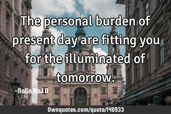 The personal burden of present day are fitting you for the illuminated of