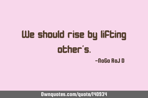 We should rise by lifting other