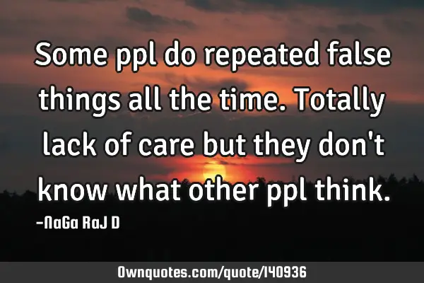 Some ppl do repeated false things all the time. Totally lack of care but they don
