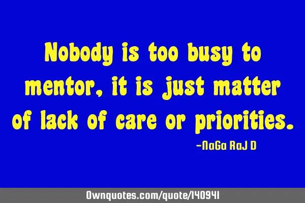 Nobody is too busy to mentor, it is just matter of lack of care or