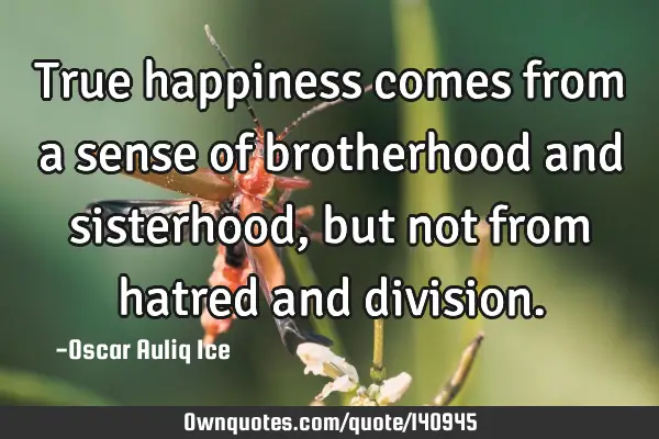 True happiness comes from a sense of brotherhood and sisterhood, but not from hatred and