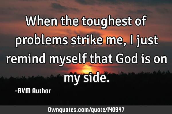 When the toughest of problems strike me, I just remind myself that God is on my